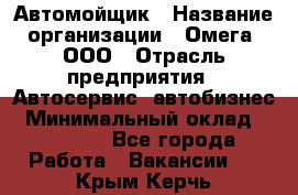 Автомойщик › Название организации ­ Омега, ООО › Отрасль предприятия ­ Автосервис, автобизнес › Минимальный оклад ­ 50 000 - Все города Работа » Вакансии   . Крым,Керчь